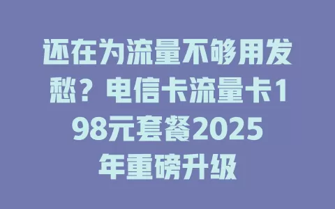 还在为流量不够用发愁？电信卡流量卡198元套餐2025年重磅升级