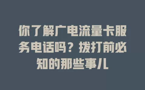 你了解广电流量卡服务电话吗？拨打前必知的那些事儿