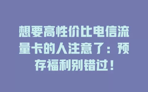 想要高性价比电信流量卡的人注意了：预存福利别错过！