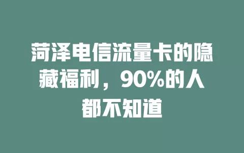 菏泽电信流量卡的隐藏福利，90%的人都不知道