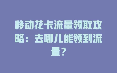 移动花卡流量领取攻略：去哪儿能领到流量？
