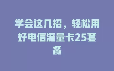 学会这几招，轻松用好电信流量卡25套餐