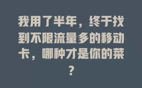我用了半年，终于找到不限流量多的移动卡，哪种才是你的菜？