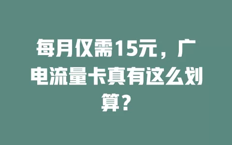 每月仅需15元，广电流量卡真有这么划算？