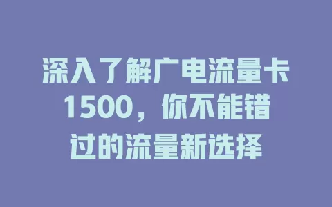 深入了解广电流量卡1500，你不能错过的流量新选择