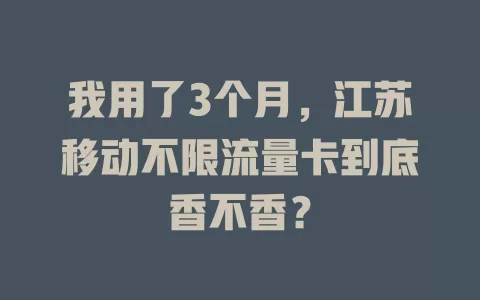 我用了3个月，江苏移动不限流量卡到底香不香？