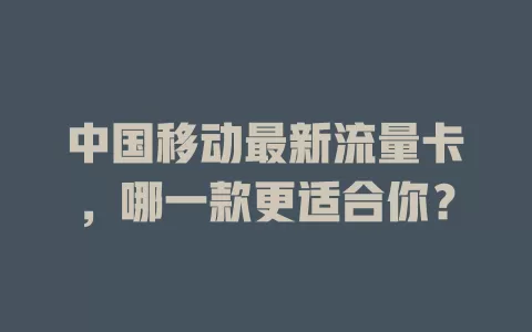 中国移动最新流量卡，哪一款更适合你？