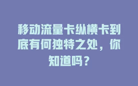 移动流量卡纵横卡到底有何独特之处，你知道吗？