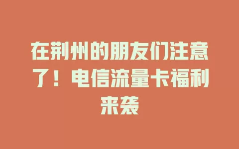 在荆州的朋友们注意了！电信流量卡福利来袭