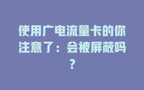 使用广电流量卡的你注意了：会被屏蔽吗？
