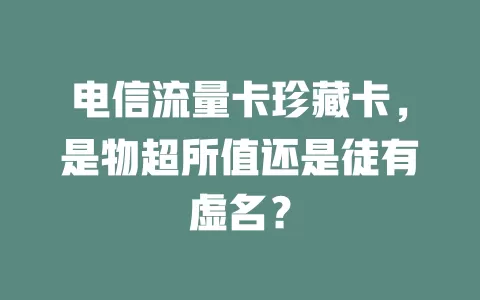 电信流量卡珍藏卡，是物超所值还是徒有虚名？