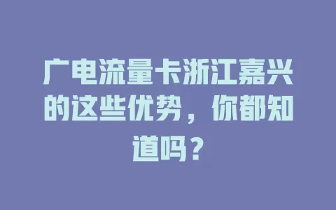 广电流量卡浙江嘉兴的这些优势，你都知道吗？