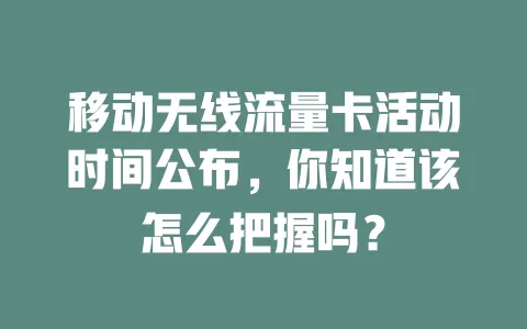 移动无线流量卡活动时间公布，你知道该怎么把握吗？