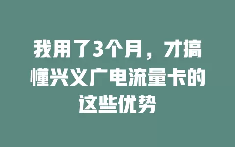 我用了3个月，才搞懂兴义广电流量卡的这些优势