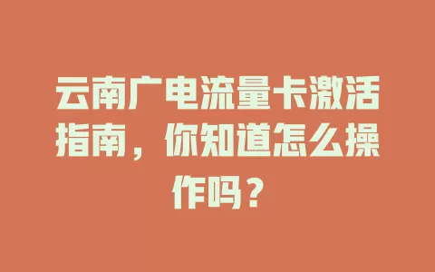 云南广电流量卡激活指南，你知道怎么操作吗？