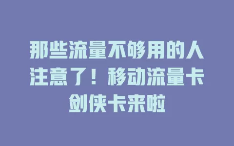 那些流量不够用的人注意了！移动流量卡剑侠卡来啦