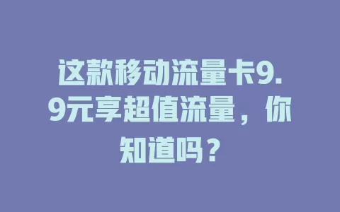 这款移动流量卡9.9元享超值流量，你知道吗？