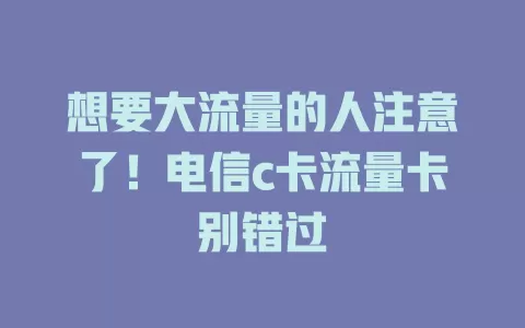 想要大流量的人注意了！电信c卡流量卡别错过