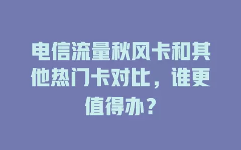 电信流量秋风卡和其他热门卡对比，谁更值得办？