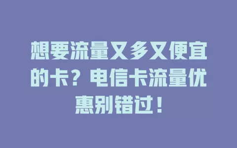 想要流量又多又便宜的卡？电信卡流量优惠别错过！