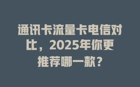 通讯卡流量卡电信对比，2025年你更推荐哪一款？