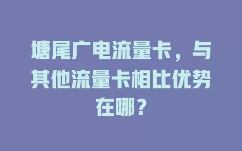 塘尾广电流量卡，与其他流量卡相比优势在哪？