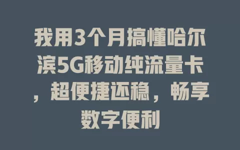 我用3个月搞懂哈尔滨5G移动纯流量卡，超便捷还稳，畅享数字便利