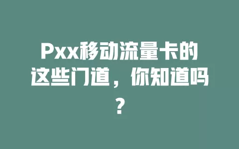 Pxx移动流量卡的这些门道，你知道吗？