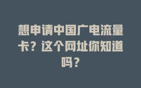 想申请中国广电流量卡？这个网址你知道吗？