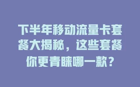 下半年移动流量卡套餐大揭秘，这些套餐你更青睐哪一款？