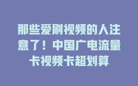 那些爱刷视频的人注意了！中国广电流量卡视频卡超划算