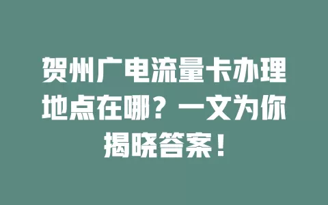 贺州广电流量卡办理地点在哪？一文为你揭晓答案！
