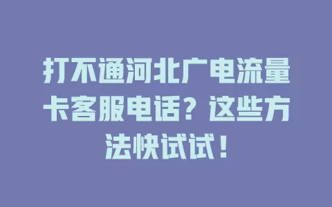 打不通河北广电流量卡客服电话？这些方法快试试！
