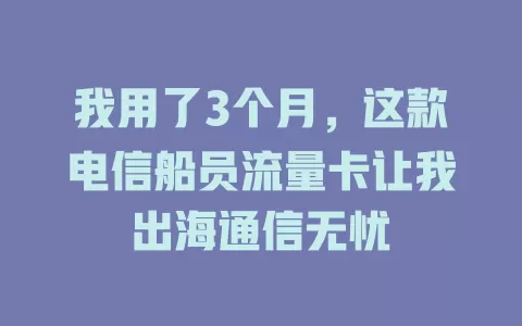 我用了3个月，这款电信船员流量卡让我出海通信无忧
