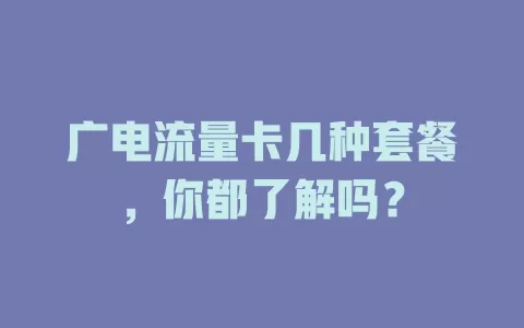广电流量卡几种套餐，你都了解吗？