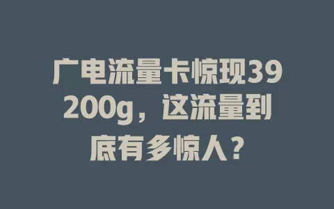 广电流量卡惊现39200g，这流量到底有多惊人？