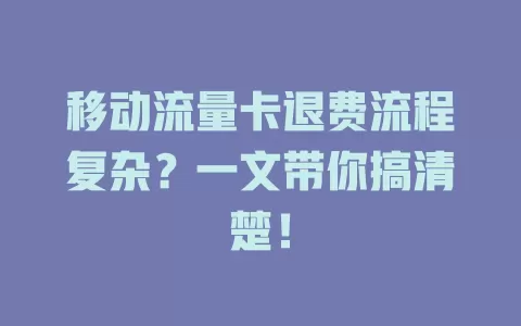 移动流量卡退费流程复杂？一文带你搞清楚！