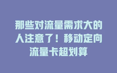 那些对流量需求大的人注意了！移动定向流量卡超划算