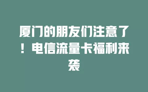 厦门的朋友们注意了！电信流量卡福利来袭