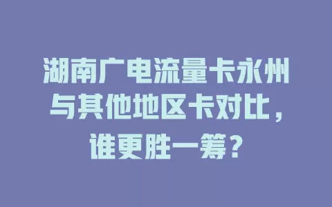 湖南广电流量卡永州与其他地区卡对比，谁更胜一筹？