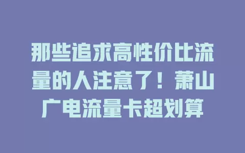 那些追求高性价比流量的人注意了！萧山广电流量卡超划算