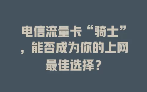 电信流量卡“骑士”，能否成为你的上网最佳选择？