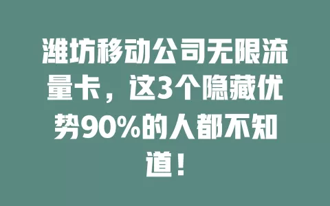 潍坊移动公司无限流量卡，这3个隐藏优势90%的人都不知道！