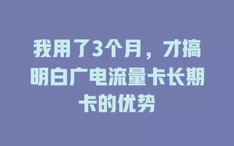 我用了3个月，才搞明白广电流量卡长期卡的优势