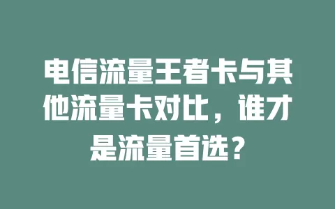 电信流量王者卡与其他流量卡对比，谁才是流量首选？