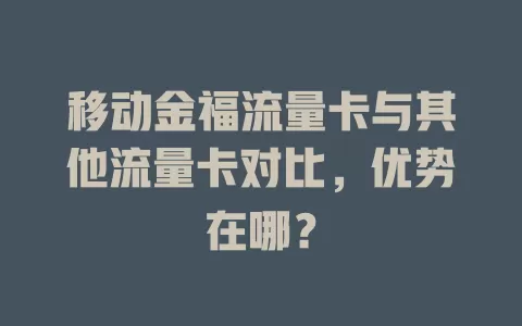 移动金福流量卡与其他流量卡对比，优势在哪？