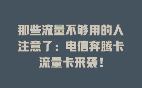 那些流量不够用的人注意了：电信奔腾卡流量卡来袭！