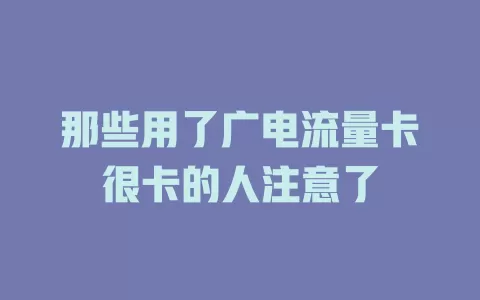 那些用了广电流量卡很卡的人注意了