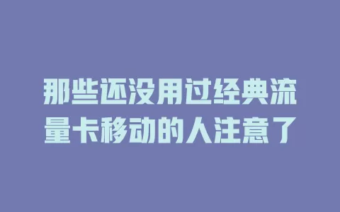 那些还没用过经典流量卡移动的人注意了