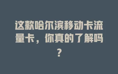 这款哈尔滨移动卡流量卡，你真的了解吗？